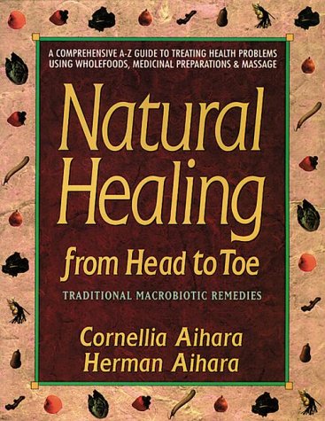 Natural Healing from Head to Toe: Traditional Macrobiotic Remedies: A Comprehensive A-Z Guide to Treating Health Problems Using Wholefoods, Medicinal Preparations and Massage