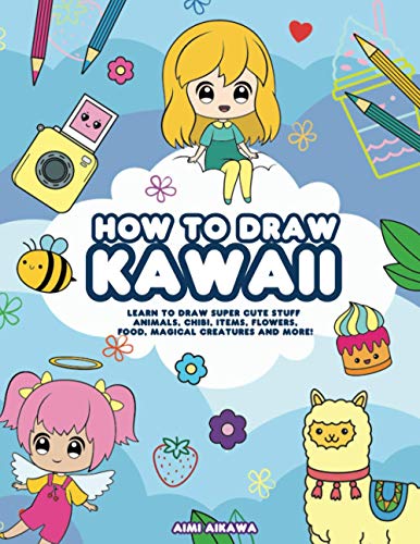 How to Draw Kawaii: Learn to Draw Super Cute Stuff - Animals, Chibi, Items, Flowers, Food, Magical Creatures and More!