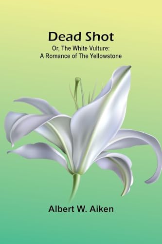Dead Shot; Or, The White Vulture: A Romance Of The Yellowstone von Alpha Edition