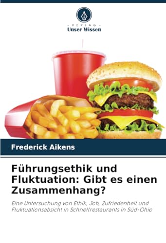Führungsethik und Fluktuation: Gibt es einen Zusammenhang?: Eine Untersuchung von Ethik, Job, Zufriedenheit und Fluktuationsabsicht in Schnellrestaurants in Süd-Ohio von Verlag Unser Wissen