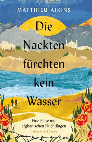 Die Nackten fürchten kein Wasser: Eine Reise mit afghanischen Flüchtlingen | »Ein tiefer Akt der Liebe.« ― The New York Times von Hoffmann und Campe