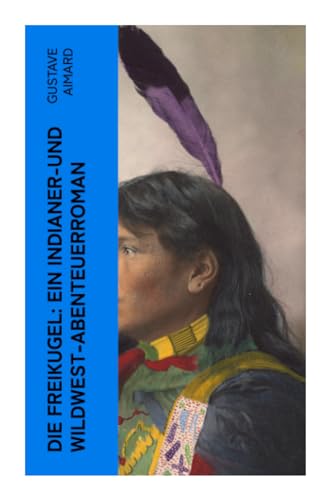 Die Freikugel: Ein Indianer-und Wildwest-Abenteuerroman Die Freikugel: Ein Indianer-und Wildwest-Abenteuerroman