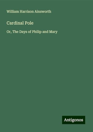 Cardinal Pole: Or, The Days of Philip and Mary Cardinal Pole: Or, The Days of Philip and Mary von Antigonos Verlag