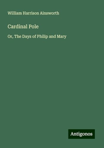 Cardinal Pole: Or, The Days of Philip and Mary Cardinal Pole: Or, The Days of Philip and Mary von Antigonos Verlag