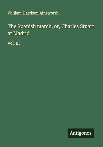 The Spanish match, or, Charles Stuart at Madrid: Vol. III The Spanish match, or, Charles Stuart at Madrid: Vol. III von Antigonos Verlag