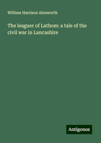 The leaguer of Lathom: a tale of the civil war in Lancashire The leaguer of Lathom: a tale of the civil war in Lancashire von Antigonos Verlag