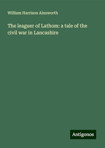 The leaguer of Lathom: a tale of the civil war in Lancashire The leaguer of Lathom: a tale of the civil war in Lancashire von Antigonos Verlag