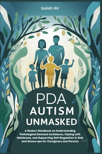 PDA Autism Unmasked: A Modern Handbook on Understanding Pathological Demand Avoidance, Coping with Meltdowns, and Supporting Self-Regulation in Kids and Grown-ups for Caregivers and Parents