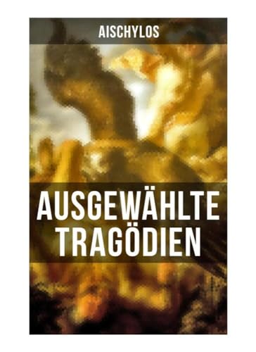 Ausgewählte Tragödien von Aischylos: Agamemnon + Die Perser + Der gefesselte Prometheus Ausgewählte Tragödien von Aischylos: Agamemnon + Die Perser + Der gefesselte Prometheus