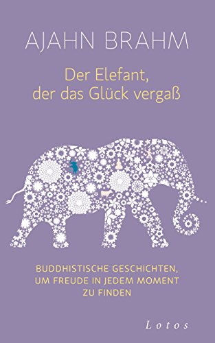 Der Elefant, der das Glück vergaß: Buddhistische Geschichten, um Freude in jedem Moment zu finden