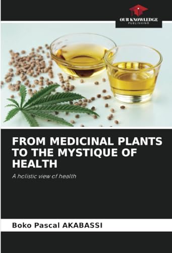 FROM MEDICINAL PLANTS TO THE MYSTIQUE OF HEALTH: A holistic view of health von Our Knowledge Publishing