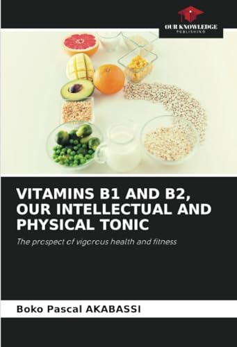 VITAMINS B1 AND B2, OUR INTELLECTUAL AND PHYSICAL TONIC: The prospect of vigorous health and fitness von Our Knowledge Publishing