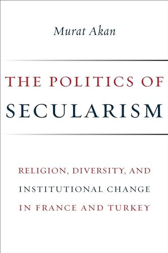 The Politics of Secularism: Religion, Diversity, and Institutional Change in France and Turkey (Religion, Culture, and Public Life, Band 41)