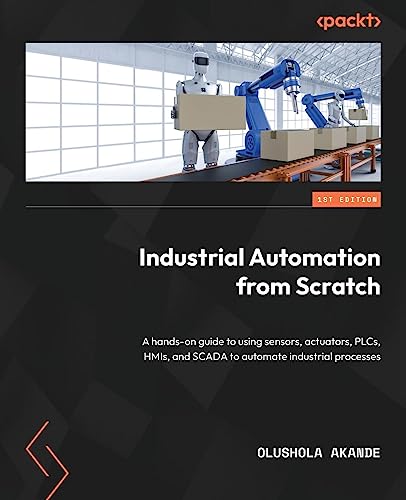 Industrial Automation from Scratch: A hands-on guide to using sensors, actuators, PLCs, HMIs, and SCADA to automate industrial processes von Packt Publishing