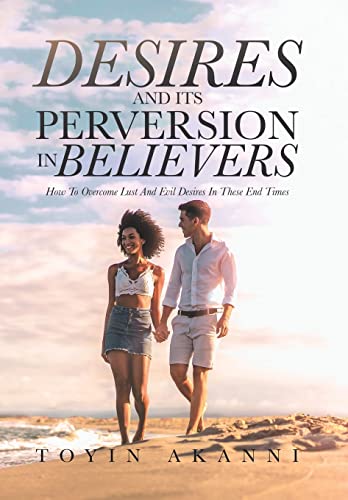 Desires and Its Perversion in Believers: How to Overcome Lust and Evil Desires in These End Times von Xlibris US