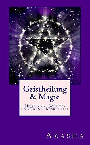 Geistheilung und Magie: Heilungs-, Schutz- und Trennungsrituale - Befreiung von Fremdenergien (Geistheilung lernen, Band 3)