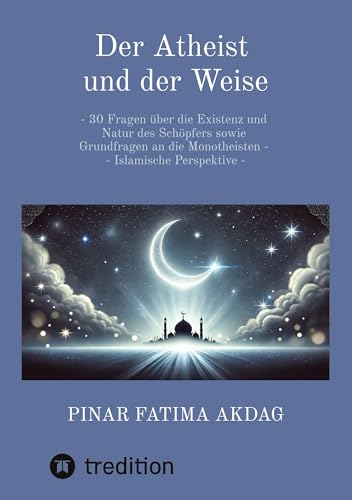 Der Atheist und der Weise: - 30 Fragen über die Existenz und Natur des Schöpfers sowie Grundfragen an die Monotheisten - Islamische Perspektive - von tredition