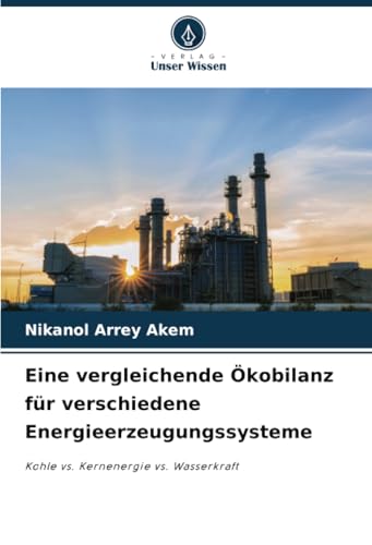 Eine vergleichende Ökobilanz für verschiedene Energieerzeugungssysteme: Kohle vs. Kernenergie vs. Wasserkraft von Verlag Unser Wissen