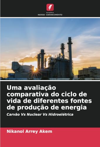 Uma avaliação comparativa do ciclo de vida de diferentes fontes de produção de energia: Carvão Vs Nuclear Vs Hidroelétrica von Edições Nosso Conhecimento
