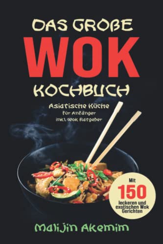 Das große WOK Kochbuch: Asiatische Küche für Anfänger inkl. Wok Ratgeber. Mit 150 leckeren und exotischen Wok Gerichten mit Nährwerteangaben und Zubereitungszeiten!