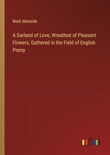 A Garland of Love, Wreathed of Pleasant Flowers, Gathered in the Field of English Poesy von Outlook Verlag