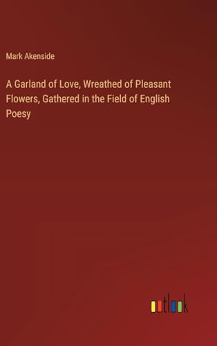 A Garland of Love, Wreathed of Pleasant Flowers, Gathered in the Field of English Poesy A Garland of Love, Wreathed of Pleasant Flowers, Gathered in the Field of English Poesy von Outlook Verlag