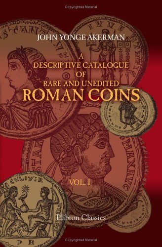 A Descriptive Catalogue of Rare and Unedited Roman Coins: from the Earliest Period of the Roman Coinage, to the Extinction of the Empire under Constantinus Paleologos