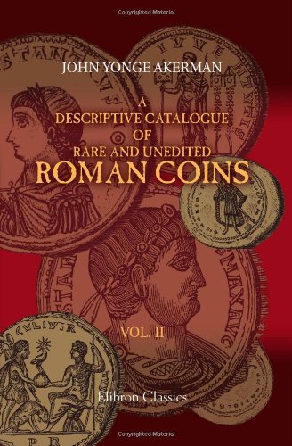 A Descriptive Catalogue of Rare and Unedited Roman Coins: from the Earliest Period of the Roman Coinage, to the Extinction of the Empire under Constantinus Paleologos von Adamant Media Corporation