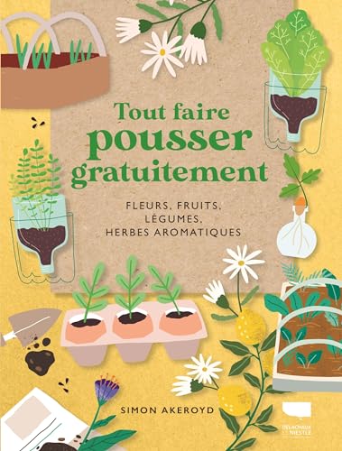 Tout faire pousser gratuitement: Fleurs, fruits, légumes, herbes aromatiques