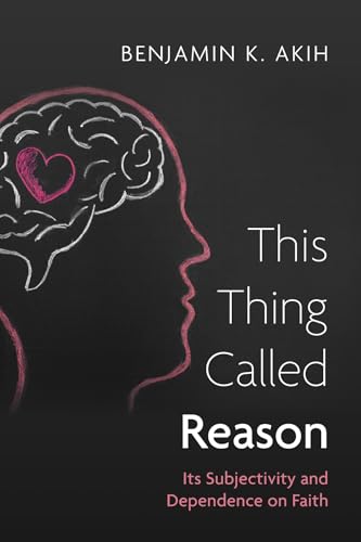 This Thing Called Reason: Its Subjectivity and Dependence on Faith von Wipf and Stock