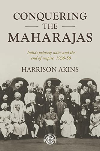 Conquering the maharajas: India's princely states and the end of empire, 1930-50 (Studies in Imperialism, 211)