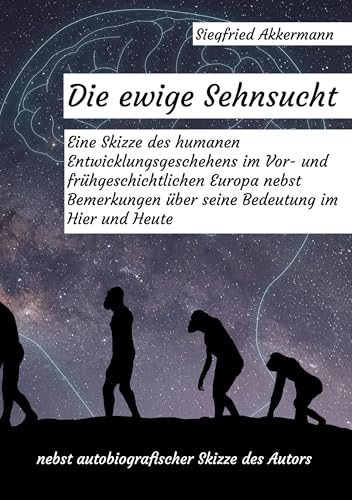 Die ewige Sehnsucht: Eine Skizze des humanen Entwicklungsgeschehens im Vor- und frühgeschichtlichen Europa nebst Bemerkungen über seine Bedeutung im Hier und Heute