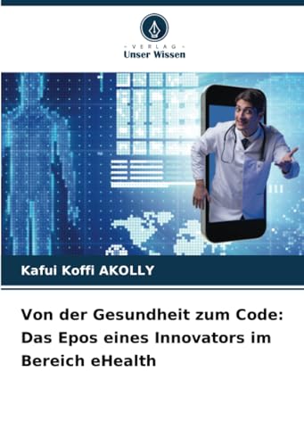 Von der Gesundheit zum Code: Das Epos eines Innovators im Bereich eHealth von Verlag Unser Wissen