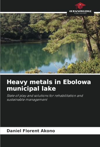 Heavy metals in Ebolowa municipal lake: State of play and solutions for rehabilitation and sustainable management von Our Knowledge Publishing