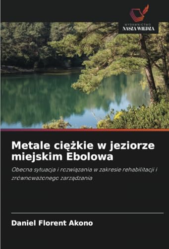 Metale ciężkie w jeziorze miejskim Ebolowa: Obecna sytuacja i rozwiązania w zakresie rehabilitacji i zrównoważonego zarządzania: Obecna sytuacja i ... rehabilitacji i zrównowa¿onego zarz¿dzania von Wydawnictwo Nasza Wiedza