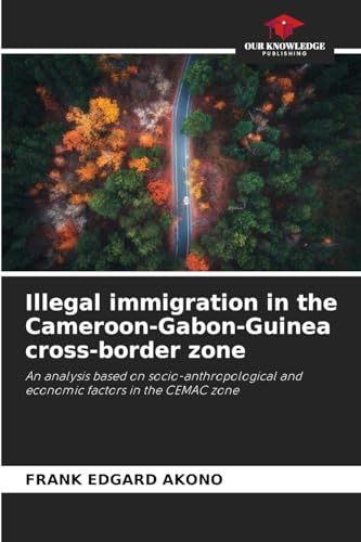 Illegal immigration in the Cameroon-Gabon-Guinea cross-border zone: An analysis based on socio-anthropological and economic factors in the CEMAC zone von Our Knowledge Publishing
