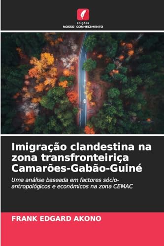 Imigração clandestina na zona transfronteiriça Camarões-Gabão-Guiné: Uma análise baseada em factores sócio-antropológicos e económicos na zona CEMAC von Edições Nosso Conhecimento