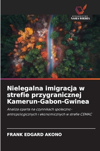 Nielegalna imigracja w strefie przygranicznej Kamerun-Gabon-Gwinea: Analiza oparta na czynnikach spo¿eczno-antropologicznych i ekonomicznych w strefie CEMAC von Wydawnictwo Nasza Wiedza