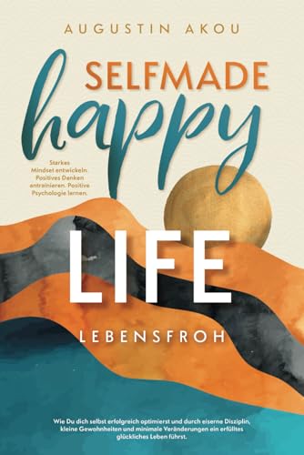 Selfmade Happy Life - Wie Du dich selbst erfolgreich optimierst und durch eiserne Disziplin, kleine Gewohnheiten und minimale Veränderungen ein erfülltes glückliches Leben führst von Togovia Verlag