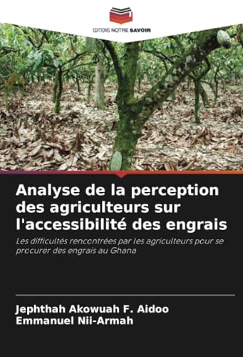 Analyse de la perception des agriculteurs sur l'accessibilité des engrais: Les difficultés rencontrées par les agriculteurs pour se procurer des engrais au Ghana von Editions Notre Savoir