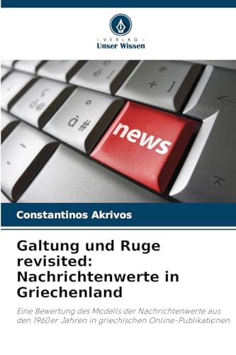 Galtung und Ruge revisited: Nachrichtenwerte in Griechenland: Eine Bewertung des Modells der Nachrichtenwerte aus den 1960er Jahren in griechischen Online-Publikationen von Verlag Unser Wissen