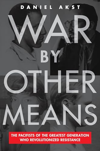 War By Other Means: The Pacifists of the Greatest Generation Who Revolutionized Resistance