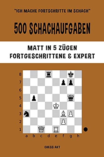 500 Schachaufgaben, Matt in 5 Zügen, Fortgeschrittene und Expert: Lösen Sie Schachprobleme und verbessern Sie Ihre taktischen Fähigkeiten! 500 Schachaufgaben, Matt in 5 Zügen, Fortgeschrittene und Expert: Lösen Sie Schachprobleme und verbessern Sie Ihre taktischen Fähigkeiten!