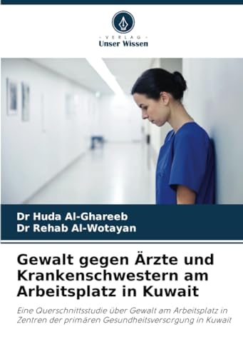 Gewalt gegen Ärzte und Krankenschwestern am Arbeitsplatz in Kuwait: Eine Querschnittsstudie über Gewalt am Arbeitsplatz in Zentren der primären Gesundheitsversorgung in Kuwait von Verlag Unser Wissen