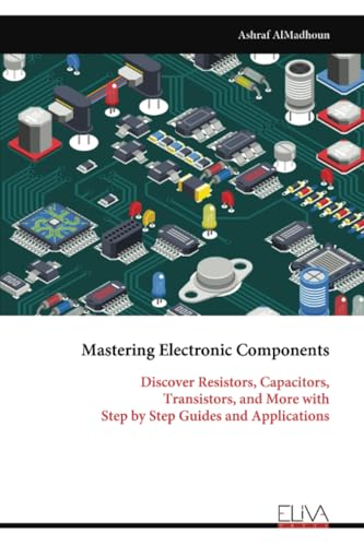 Mastering Electronic Components: Discover Resistors, Capacitors, Transistors, and More with Step by Step Guides and Applications von Eliva Press