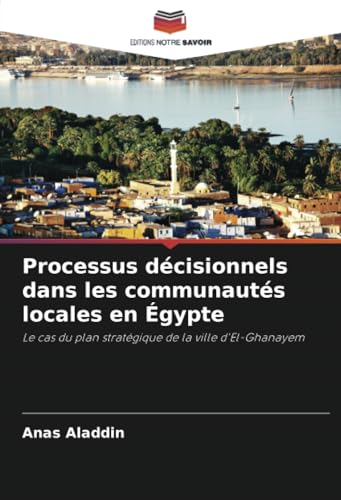 Processus décisionnels dans les communautés locales en Égypte: Le cas du plan stratégique de la ville d'El-Ghanayem von Editions Notre Savoir
