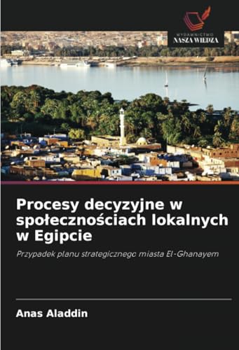 Procesy decyzyjne w społecznościach lokalnych w Egipcie: Przypadek planu strategicznego miasta El-Ghanayem von Wydawnictwo Nasza Wiedza