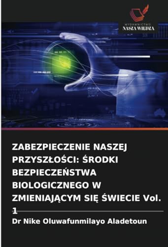 ZABEZPIECZENIE NASZEJ PRZYSZŁOŚCI: ŚRODKI BEZPIECZEŃSTWA BIOLOGICZNEGO W ZMIENIAJĄCYM SIĘ ŚWIECIE Vol. 1: DE von Wydawnictwo Nasza Wiedza
