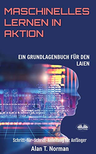 Maschinelles Lernen in Aktion: Einsteigerbuch für Laien, Schritt-für-Schritt Anleitung für Anfänger von Tektime