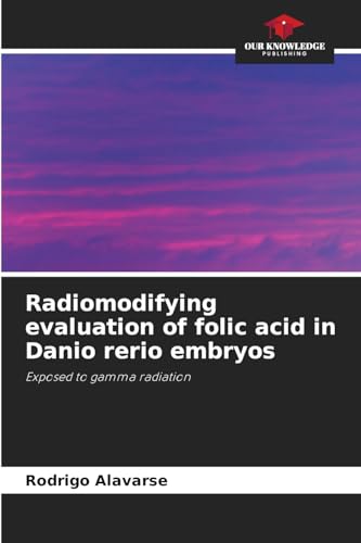 Radiomodifying evaluation of folic acid in Danio rerio embryos: Exposed to gamma radiation von Our Knowledge Publishing